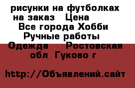 рисунки на футболках на заказ › Цена ­ 600 - Все города Хобби. Ручные работы » Одежда   . Ростовская обл.,Гуково г.